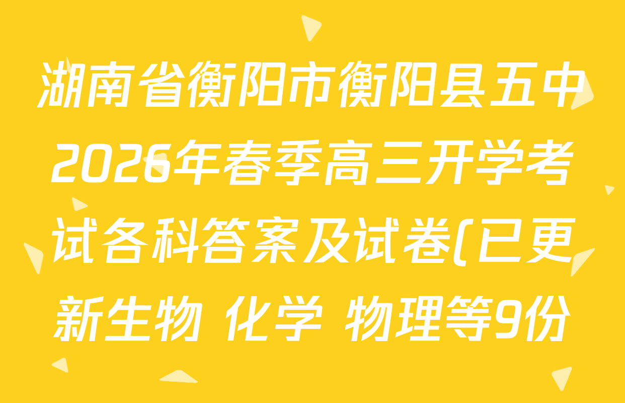 湖南省衡阳市衡阳县五中2026年春季高三开学考试各科答案及试卷(已更新生物 化学 物理等9份) 湖南省衡阳市衡阳县五中2026年春季高三开学考试各科答案及试卷(已更新生物 化学 物理等9份)